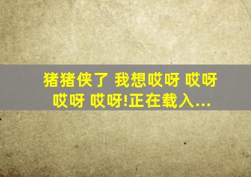 猪猪侠了 我想哎呀 哎呀哎呀 哎呀!正在载入...